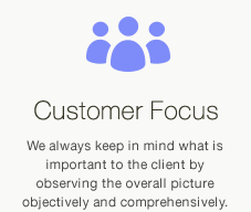 Customer Focus... We always keep in mind what is important to the client by observing the overall picture objectively and comprehensively.
