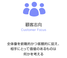 顧客志向（Customer Focus）…　全体像を俯瞰的かつ客観的に捉え、相手にとって価値のあるものは何かを考える